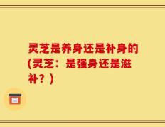 灵芝是养身还是补身的(灵芝：是强身还是滋补？)