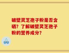 破壁灵芝孢子粉是否含硒？了解破壁灵芝孢子粉的营养成分？