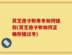 灵芝孢子粉寒冬如何储存(灵芝孢子粉如何正确存储过冬)