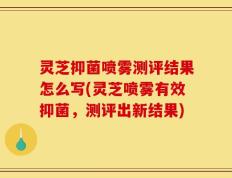 灵芝抑菌喷雾测评结果怎么写(灵芝喷雾有效抑菌，测评出新结果)