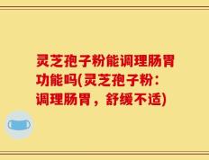 灵芝孢子粉能调理肠胃功能吗(灵芝孢子粉：调理肠胃，舒缓不适)