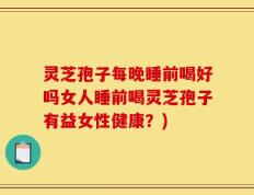 灵芝孢子每晚睡前喝好吗女人睡前喝灵芝孢子有益女性健康？)
