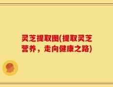 灵芝提取图(提取灵芝营养，走向健康之路)