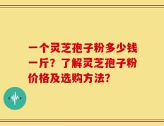 一个灵芝孢子粉多少钱一斤？了解灵芝孢子粉价格及选购方法？