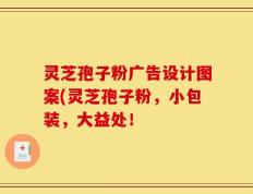 灵芝孢子粉广告设计图案(灵芝孢子粉，小包装，大益处！