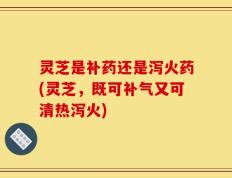 灵芝是补药还是泻火药(灵芝，既可补气又可清热泻火)