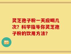 灵芝孢子粉一天应喝几次？科学指导你灵芝孢子粉的饮用方法？