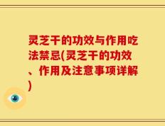 灵芝干的功效与作用吃法禁忌(灵芝干的功效、作用及注意事项详解)