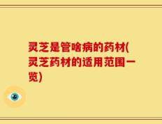 灵芝是管啥病的药材(灵芝药材的适用范围一览)