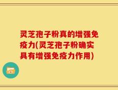 灵芝孢子粉真的增强免疫力(灵芝孢子粉确实具有增强免疫力作用)
