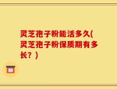 灵芝孢子粉能活多久(灵芝孢子粉保质期有多长？)