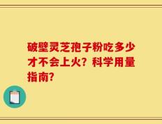 破壁灵芝孢子粉吃多少才不会上火？科学用量指南？