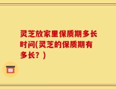 灵芝放家里保质期多长时问(灵芝的保质期有多长？)
