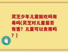 灵芝少年儿童能吃吗有毒吗(灵芝对儿童是否有害？儿童可以食用吗？)
