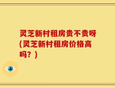 灵芝新村租房贵不贵呀(灵芝新村租房价格高吗？)