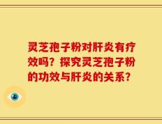 灵芝孢子粉对肝炎有疗效吗？探究灵芝孢子粉的功效与肝炎的关系？