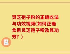 灵芝孢子粉的正确吃法与功效视频(如何正确食用灵芝孢子粉及其功效？)