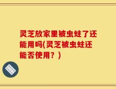 灵芝放家里被虫蛀了还能用吗(灵芝被虫蛀还能否使用？)