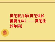 灵芝张几年(灵芝生长需要几年？——灵芝生长年限)