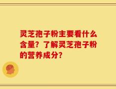 灵芝孢子粉主要看什么含量？了解灵芝孢子粉的营养成分？