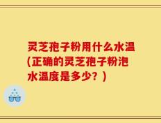 灵芝孢子粉用什么水温(正确的灵芝孢子粉泡水温度是多少？)