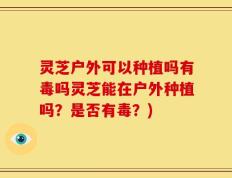 灵芝户外可以种植吗有毒吗灵芝能在户外种植吗？是否有毒？)