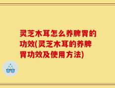 灵芝木耳怎么养脾胃的功效(灵芝木耳的养脾胃功效及使用方法)