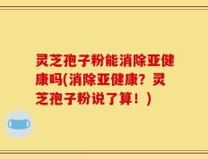 灵芝孢子粉能消除亚健康吗(消除亚健康？灵芝孢子粉说了算！)