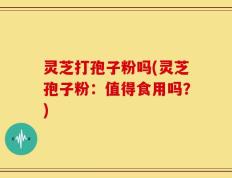 灵芝打孢子粉吗(灵芝孢子粉：值得食用吗？)