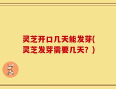 灵芝开口几天能发芽(灵芝发芽需要几天？)