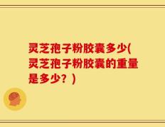 灵芝孢子粉胶囊多少(灵芝孢子粉胶囊的重量是多少？)
