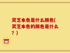 灵芝本色是什么颜色(灵芝本色的颜色是什么？)