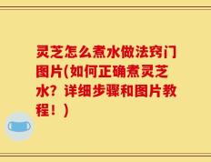 灵芝怎么煮水做法窍门图片(如何正确煮灵芝水？详细步骤和图片教程！)