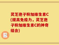 灵芝孢子粉加维生素C(提高免疫力，灵芝孢子粉加维生素C的神奇组合)