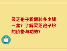 灵芝孢子粉颗粒多少钱一盒？了解灵芝孢子粉的价格与功效？
