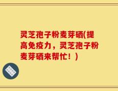 灵芝孢子粉麦芽硒(提高免疫力，灵芝孢子粉麦芽硒来帮忙！)