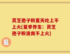 灵芝孢子粉夏天吃上不上火(夏季养生：灵芝孢子粉清爽不上火)