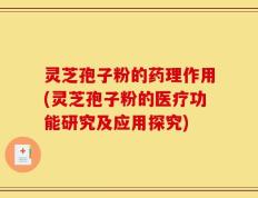 灵芝孢子粉的药理作用(灵芝孢子粉的医疗功能研究及应用探究)
