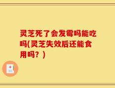 灵芝死了会发霉吗能吃吗(灵芝失效后还能食用吗？)