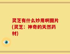 灵芝有什么妙用啊图片(灵芝：神奇的天然药材)