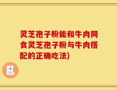 灵芝孢子粉能和牛肉同食灵芝孢子粉与牛肉搭配的正确吃法)