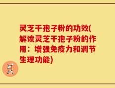 灵芝干孢子粉的功效(解读灵芝干孢子粉的作用：增强免疫力和调节生理功能)