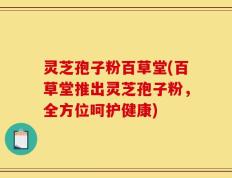 灵芝孢子粉百草堂(百草堂推出灵芝孢子粉，全方位呵护健康)
