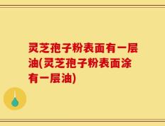 灵芝孢子粉表面有一层油(灵芝孢子粉表面涂有一层油)