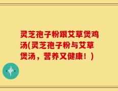灵芝孢子粉跟艾草煲鸡汤(灵芝孢子粉与艾草煲汤，营养又健康！)