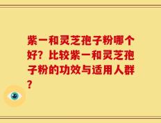 紫一和灵芝孢子粉哪个好？比较紫一和灵芝孢子粉的功效与适用人群？