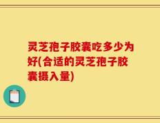 灵芝孢子胶囊吃多少为好(合适的灵芝孢子胶囊摄入量)