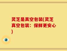 灵芝是真空包装(灵芝真空包装：保鲜更安心)