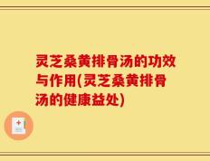 灵芝桑黄排骨汤的功效与作用(灵芝桑黄排骨汤的健康益处)