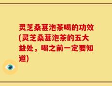 灵芝桑葚泡茶喝的功效(灵芝桑葚泡茶的五大益处，喝之前一定要知道)